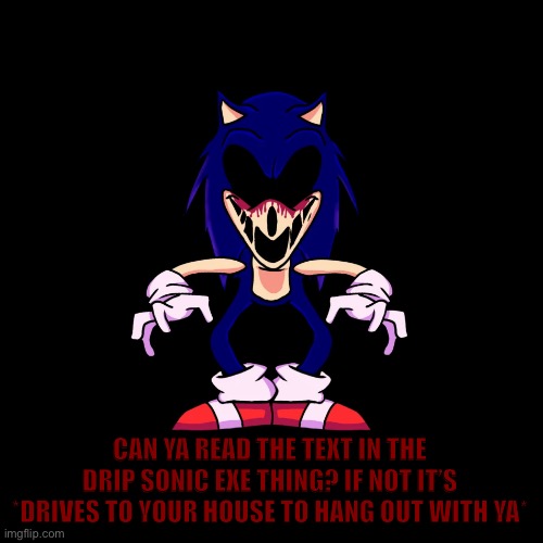sonic.exe says | CAN YA READ THE TEXT IN THE DRIP SONIC EXE THING? IF NOT IT’S *DRIVES TO YOUR HOUSE TO HANG OUT WITH YA* | image tagged in sonic exe says | made w/ Imgflip meme maker