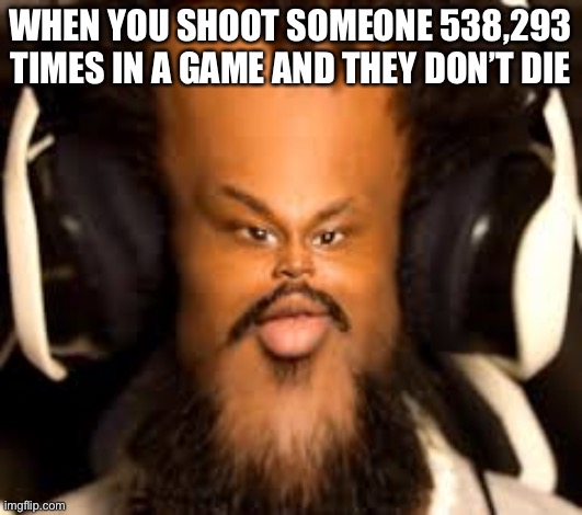 Lol this | WHEN YOU SHOOT SOMEONE 538,293 TIMES IN A GAME AND THEY DON’T DIE | image tagged in lol this | made w/ Imgflip meme maker