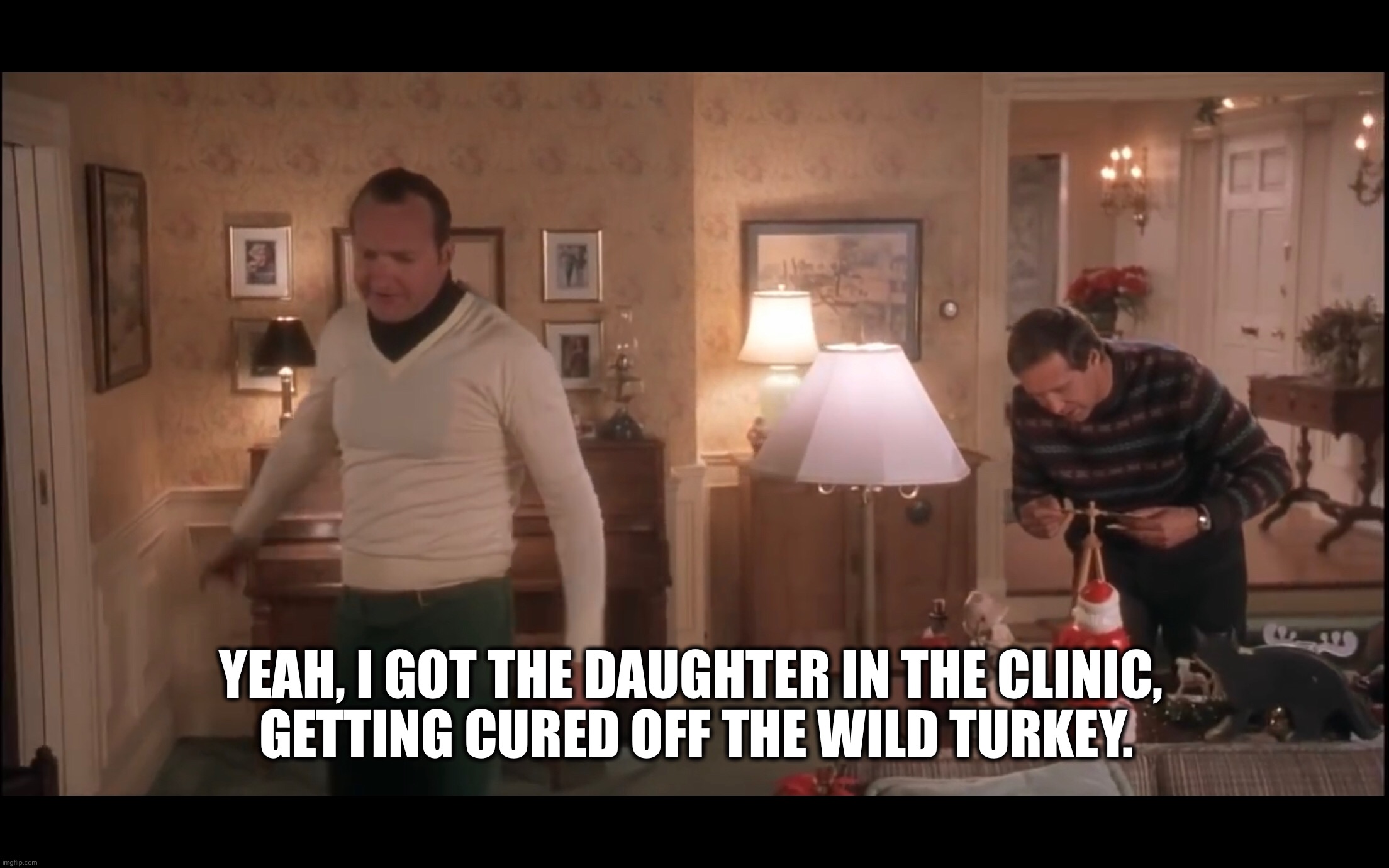 YEAH, I GOT THE DAUGHTER IN THE CLINIC, 
GETTING CURED OFF THE WILD TURKEY. | image tagged in christmas vacation,christmas,funny memes,memes,christmas memes,christmas meme | made w/ Imgflip meme maker
