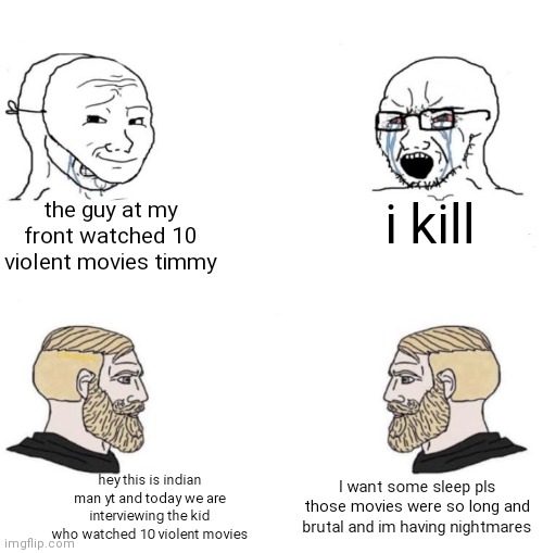 expectation vs reality | i kill; the guy at my front watched 10 violent movies timmy; I want some sleep pls those movies were so long and brutal and im having nightmares; hey this is indian man yt and today we are interviewing the kid who watched 10 violent movies | image tagged in expectation vs reality,memes,funny,chad we know | made w/ Imgflip meme maker