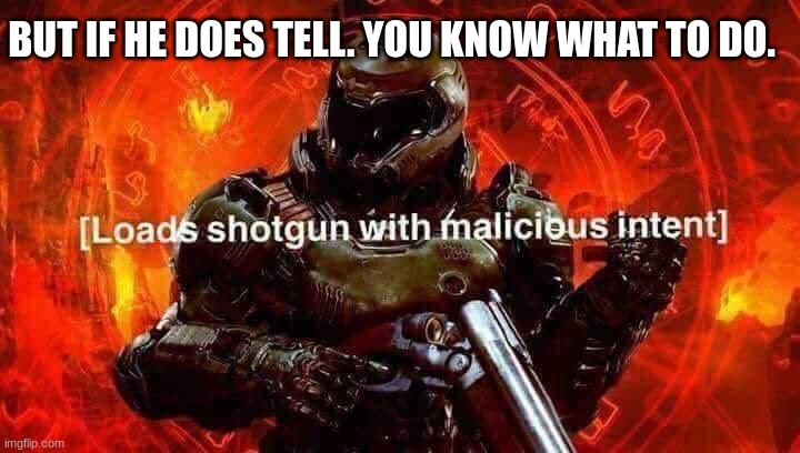 Loads shotgun with malicious intent | BUT IF HE DOES TELL. YOU KNOW WHAT TO DO. | image tagged in loads shotgun with malicious intent | made w/ Imgflip meme maker