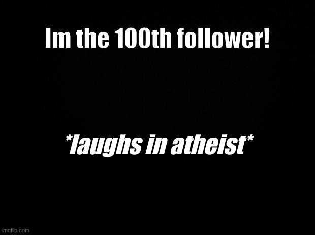 HHAHAHAHAHHAHAHAHAHAHAHAHAHAHAHAHAHAAHA | Im the 100th follower! *laughs in atheist* | image tagged in black background | made w/ Imgflip meme maker