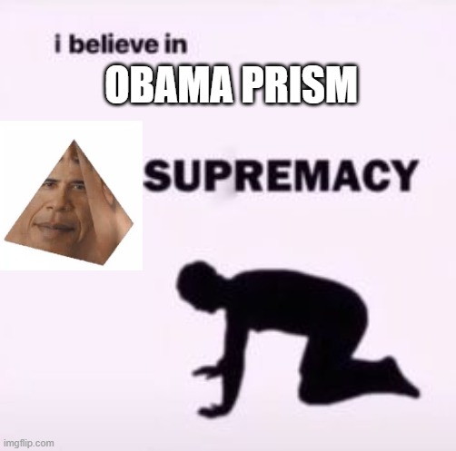 I believe in supremacy | OBAMA PRISM | image tagged in i believe in supremacy | made w/ Imgflip meme maker