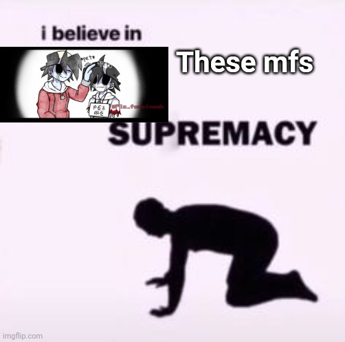 I believe in supremacy | These mfs | image tagged in i believe in supremacy | made w/ Imgflip meme maker