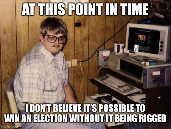 BAsement | AT THIS POINT IN TIME I DON’T BELIEVE IT’S POSSIBLE TO WIN AN ELECTION WITHOUT IT BEING RIGGED | image tagged in basement | made w/ Imgflip meme maker