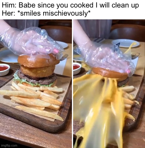 Liquid Gold | Him: Babe since you cooked I will clean up
Her: *smiles mischievously* | image tagged in funny memes,burgers | made w/ Imgflip meme maker