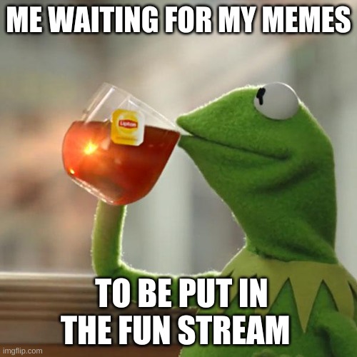 Sit and Wait | ME WAITING FOR MY MEMES; TO BE PUT IN THE FUN STREAM | image tagged in memes,but that's none of my business,kermit the frog | made w/ Imgflip meme maker