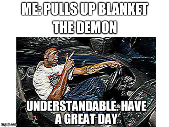  ME: PULLS UP BLANKET; THE DEMON | image tagged in blank white template,memes,funny,dad there is a monster under my bed | made w/ Imgflip meme maker