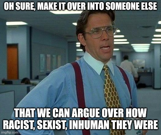 That Would Be Great Meme | OH SURE, MAKE IT OVER INTO SOMEONE ELSE THAT WE CAN ARGUE OVER HOW RACIST, SEXIST, INHUMAN THEY WERE | image tagged in memes,that would be great | made w/ Imgflip meme maker