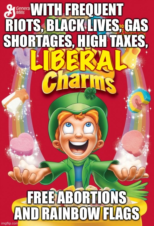 Liberal Charms | WITH FREQUENT RIOTS, BLACK LIVES, GAS SHORTAGES, HIGH TAXES, LIBERAL; FREE ABORTIONS AND RAINBOW FLAGS | image tagged in lucky charms,memes,so true,funny,stupid liberals | made w/ Imgflip meme maker