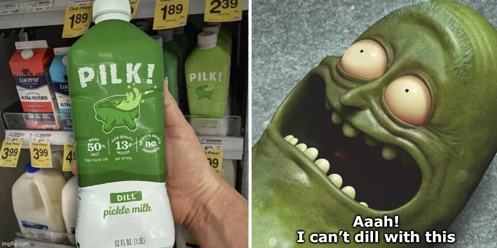 Pilk, it does a body good. | Aaah!
I can’t dill with this | image tagged in funny memes,pickle rick,pilk | made w/ Imgflip meme maker