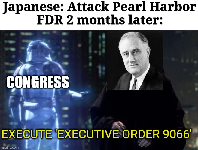 Coincidence? I think Not | Japanese: Attack Pearl Harbor
FDR 2 months later:; CONGRESS; EXECUTE 'EXECUTIVE ORDER 9066' | image tagged in execute order 66 | made w/ Imgflip meme maker