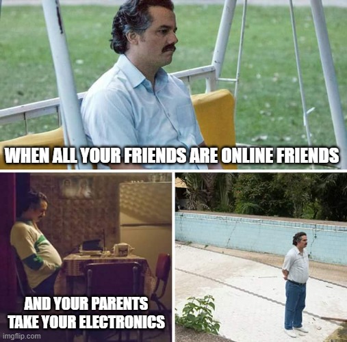 Online Friends Syndrome | WHEN ALL YOUR FRIENDS ARE ONLINE FRIENDS; AND YOUR PARENTS TAKE YOUR ELECTRONICS | image tagged in memes,sad pablo escobar,gaming,parents,friends,electronics | made w/ Imgflip meme maker