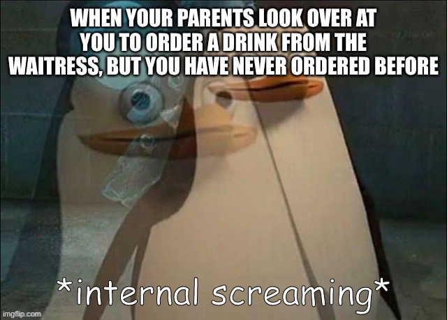 EEEEEEEEEE | WHEN YOUR PARENTS LOOK OVER AT YOU TO ORDER A DRINK FROM THE WAITRESS, BUT YOU HAVE NEVER ORDERED BEFORE | image tagged in private internal screaming | made w/ Imgflip meme maker