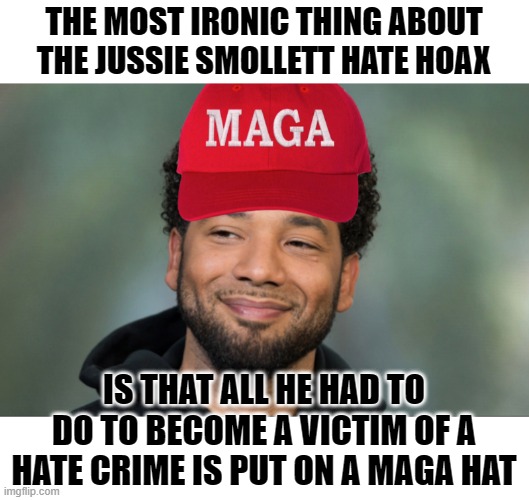 YOU IN MAGA COUNTRY | THE MOST IRONIC THING ABOUT THE JUSSIE SMOLLETT HATE HOAX; IS THAT ALL HE HAD TO DO TO BECOME A VICTIM OF A HATE CRIME IS PUT ON A MAGA HAT | image tagged in maga smollett | made w/ Imgflip meme maker