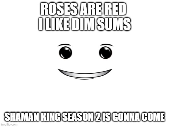 Blank White Template | ROSES ARE RED 
I LIKE DIM SUMS; SHAMAN KING SEASON 2 IS GONNA COME | image tagged in blank white template | made w/ Imgflip meme maker