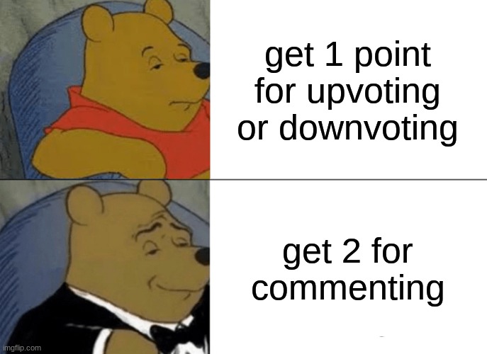 am i the only one who knows/? | get 1 point for upvoting or downvoting; get 2 for commenting | image tagged in memes,tuxedo winnie the pooh | made w/ Imgflip meme maker