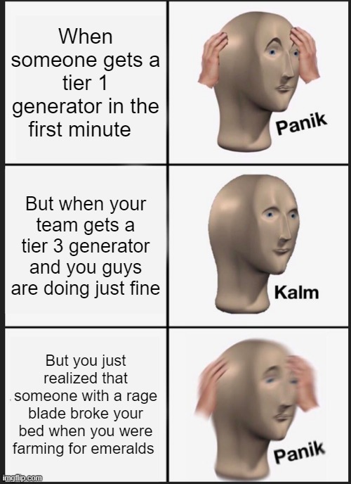 Panik Kalm Panik | When someone gets a tier 1 generator in the first minute; But when your team gets a tier 3 generator and you guys are doing just fine; But you just realized that someone with a rage blade broke your bed when you were farming for emeralds | image tagged in memes,panik kalm panik | made w/ Imgflip meme maker