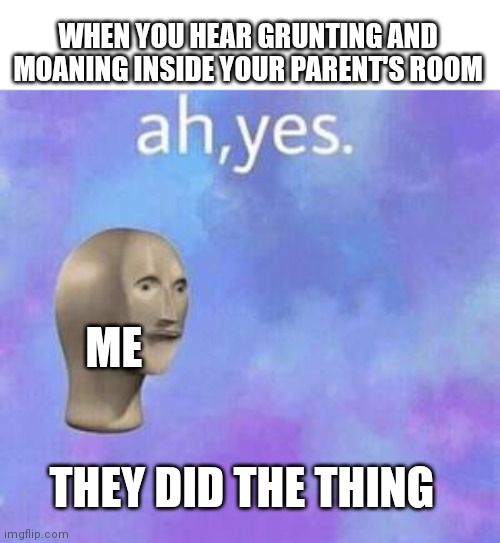 Ah yes, they did the 69 ting | WHEN YOU HEAR GRUNTING AND MOANING INSIDE YOUR PARENT'S ROOM; ME; THEY DID THE THING | image tagged in ah yes,oh wow are you actually reading these tags,stop reading the tags,stop,im too lazy to put anymore tags | made w/ Imgflip meme maker