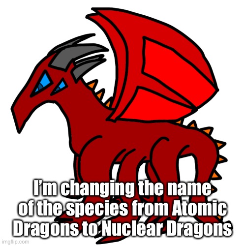 One of my few posts here and it’s just an old drawing with me changing the name of a species. Sad isn’t it? | I’m changing the name of the species from Atomic Dragons to Nuclear Dragons | made w/ Imgflip meme maker