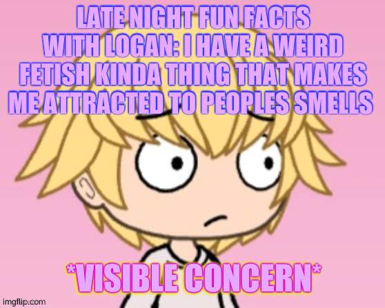 Nah, you would call it brain damage | LATE NIGHT FUN FACTS WITH LOGAN: I HAVE A WEIRD FETISH KINDA THING THAT MAKES ME ATTRACTED TO PEOPLES SMELLS; *VISIBLE CONCERN* | image tagged in visible concern | made w/ Imgflip meme maker