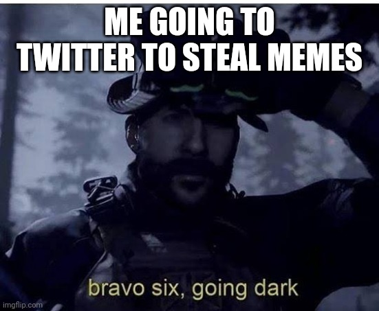 Bravo six going dark |  ME GOING TO TWITTER TO STEAL MEMES | image tagged in bravo six going dark,funny,gifs,not really a gif,memes,oh wow are you actually reading these tags | made w/ Imgflip meme maker