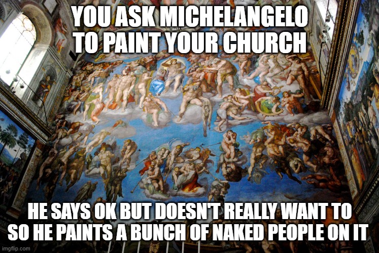  YOU ASK MICHELANGELO TO PAINT YOUR CHURCH; HE SAYS OK BUT DOESN'T REALLY WANT TO SO HE PAINTS A BUNCH OF NAKED PEOPLE ON IT | image tagged in funny,art,renaissance,michelangelo | made w/ Imgflip meme maker