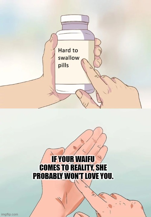 Hard To Swallow Pills Meme | IF YOUR WAIFU COMES TO REALITY, SHE PROBABLY WON'T LOVE YOU. | image tagged in memes,hard to swallow pills | made w/ Imgflip meme maker