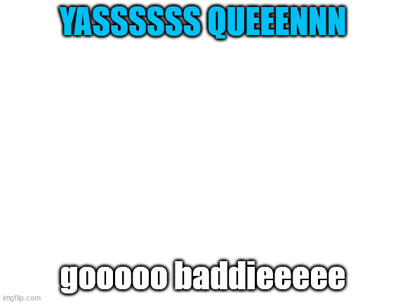 YASSSSS SLAYYYY | YASSSSSS QUEEENNN; gooooo baddieeeee | image tagged in blank white template | made w/ Imgflip meme maker