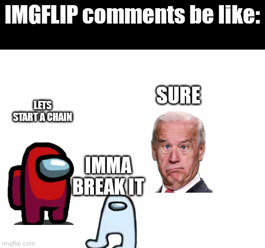 imgflip be like | IMGFLIP comments be like:; SURE; LETS START A CHAIN; IMMA BREAK IT | image tagged in blank white template | made w/ Imgflip meme maker