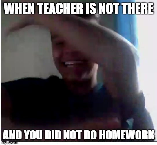 WHEN TEACHER IS NOT THERE; AND YOU DID NOT DO HOMEWORK | made w/ Imgflip meme maker