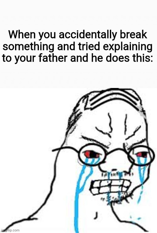 Here's a Random meme | When you accidentally break something and tried explaining to your father and he does this: | image tagged in white box,when life gives you lemons,dank memes | made w/ Imgflip meme maker