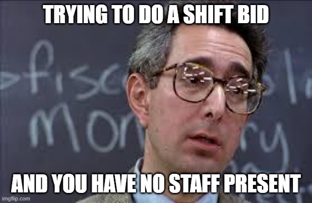 Ferris Bueller Ben Stein | TRYING TO DO A SHIFT BID; AND YOU HAVE NO STAFF PRESENT | image tagged in ferris bueller ben stein | made w/ Imgflip meme maker