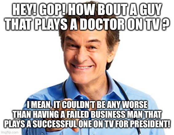 Dr. Oz Recommends | HEY! GOP! HOW BOUT A GUY THAT PLAYS A DOCTOR ON TV ? I MEAN, IT COULDN’T BE ANY WORSE THAN HAVING A FAILED BUSINESS MAN THAT PLAYS A SUCCESSFUL ONE ON TV FOR PRESIDENT! | image tagged in dr oz recommends | made w/ Imgflip meme maker