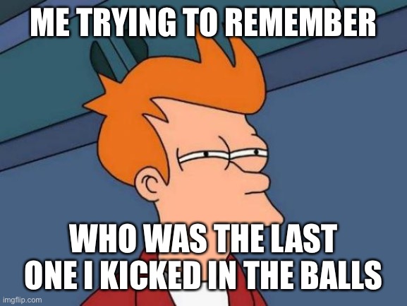 Trying To Remember Who I Last Kicked | ME TRYING TO REMEMBER; WHO WAS THE LAST ONE I KICKED IN THE BALLS | image tagged in memes,futurama fry | made w/ Imgflip meme maker