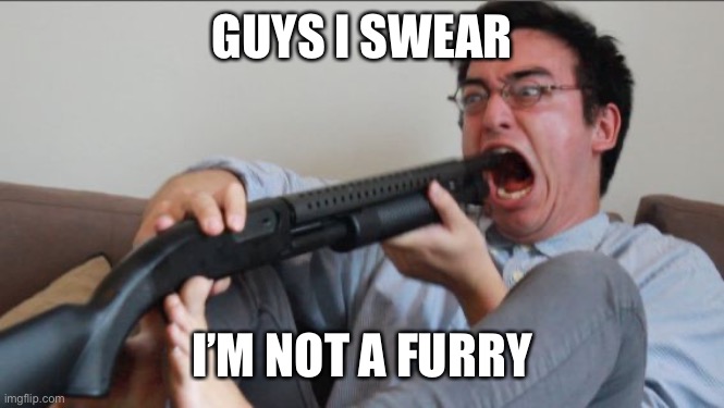 I dunno why I needed to point that out, but I sure did | GUYS I SWEAR; I’M NOT A FURRY | image tagged in oh great | made w/ Imgflip meme maker