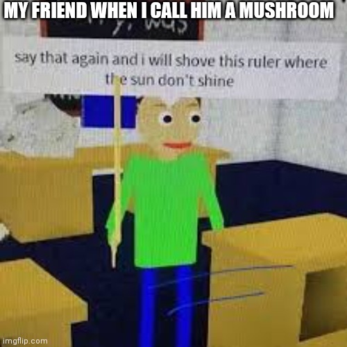 So true | MY FRIEND WHEN I CALL HIM A MUSHROOM | image tagged in say that again and ill shove this ruler where the sun dont shine,roblox meme | made w/ Imgflip meme maker