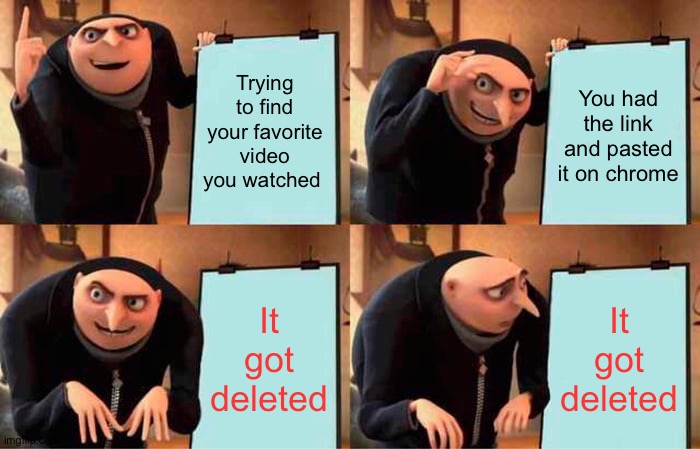 R. I. P Your Favorite Video | Trying to find your favorite video you watched; You had the link and pasted it on chrome; It got deleted; It got deleted | image tagged in memes,gru's plan | made w/ Imgflip meme maker