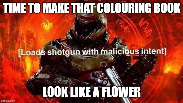 Loads shotgun with malicious intent | TIME TO MAKE THAT COLOURING BOOK LOOK LIKE A FLOWER | image tagged in loads shotgun with malicious intent | made w/ Imgflip meme maker