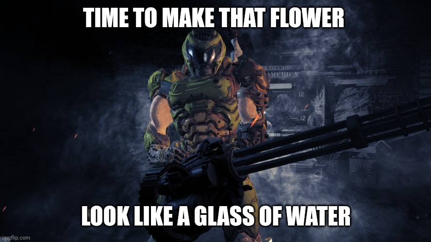 Doom minigun | TIME TO MAKE THAT FLOWER LOOK LIKE A GLASS OF WATER | image tagged in doom minigun | made w/ Imgflip meme maker