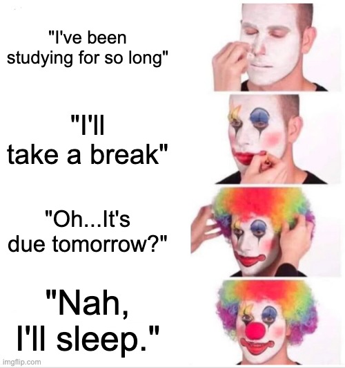Clown Applying Makeup Meme | "I've been studying for so long"; "I'll take a break"; "Oh...It's due tomorrow?"; "Nah, I'll sleep." | image tagged in memes,clown applying makeup | made w/ Imgflip meme maker