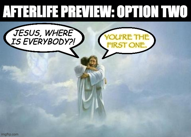 "If you like being first in line at the buffet, this is for you!" | AFTERLIFE PREVIEW: OPTION TWO; JESUS, WHERE IS EVERYBODY?! YOU'RE THE
FIRST ONE. | image tagged in memes,alone in heaven,afterlife,not available to republicans | made w/ Imgflip meme maker