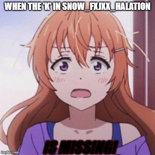 Letter HQ] V K <:( ) | WHEN THE 'K' IN SNOW_FXJXX_HALATION; IS MISSING! | image tagged in confused scream kanata | made w/ Imgflip meme maker