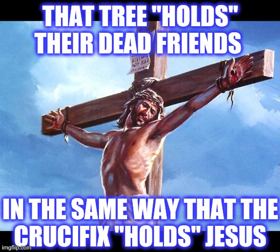 Jesus crucified | THAT TREE "HOLDS" THEIR DEAD FRIENDS IN THE SAME WAY THAT THE
CRUCIFIX "HOLDS" JESUS | image tagged in jesus crucified | made w/ Imgflip meme maker