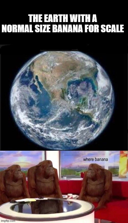 THE EARTH WITH A NORMAL SIZE BANANA FOR SCALE | made w/ Imgflip meme maker