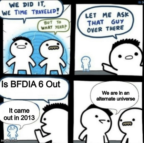We did it! We time traveled! | Is BFDIA 6 Out; We are in an alternate universe; It came out in 2013 | image tagged in we did it we time traveled | made w/ Imgflip meme maker
