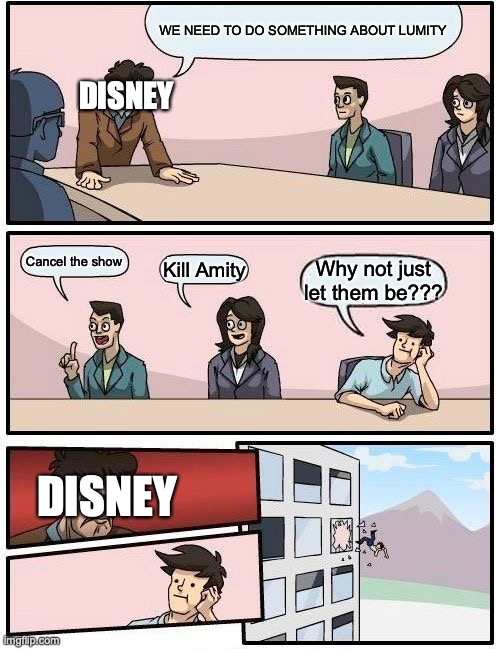 Boardroom Meeting Suggestion Meme | WE NEED TO DO SOMETHING ABOUT LUMITY; DISNEY; Cancel the show; Kill Amity; Why not just let them be??? DISNEY | image tagged in memes,boardroom meeting suggestion | made w/ Imgflip meme maker