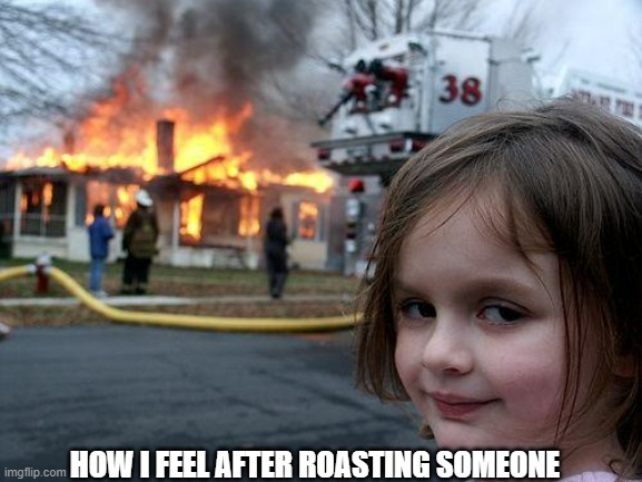 i just roasted someone | HOW I FEEL AFTER ROASTING SOMEONE | image tagged in memes,disaster girl | made w/ Imgflip meme maker