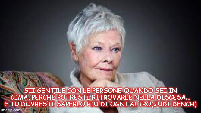 SII GENTILE CON LE PERSONE QUANDO SEI IN CIMA, PERCHÉ POTRESTI RITROVARLE NELLA DISCESA... E TU DOVRESTI SAPERLO PIÙ DI OGNI ALTRO(JUDI DENCH) | made w/ Imgflip meme maker