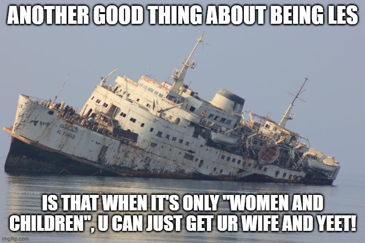 democrats sinking ship | ANOTHER GOOD THING ABOUT BEING LES; IS THAT WHEN IT'S ONLY "WOMEN AND CHILDREN", U CAN JUST GET UR WIFE AND YEET! | image tagged in democrats sinking ship | made w/ Imgflip meme maker